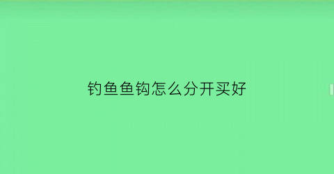 钓鱼鱼钩怎么分开买好(如何让鱼钩分开)