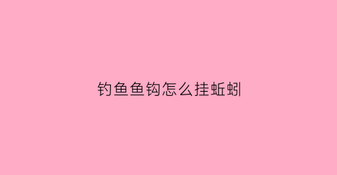 钓鱼鱼钩怎么挂蚯蚓(钓鱼鱼钩怎么挂蚯蚓好)