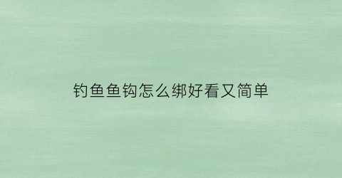 钓鱼鱼钩怎么绑好看又简单(鱼钩怎么绑最好)