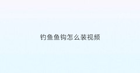 钓鱼鱼钩怎么装视频(钓鱼钩安装)