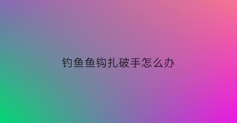 钓鱼鱼钩扎破手怎么办(钓鱼钩扎进手里了怎么办)