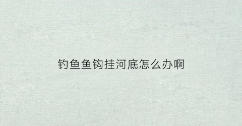 钓鱼鱼钩挂河底怎么办啊(鱼钩挂到河底下拉不起来怎么办)