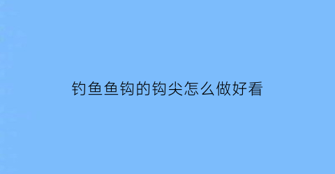 钓鱼鱼钩的钩尖怎么做好看(钓鱼鱼钩的钩尖怎么做好看视频)