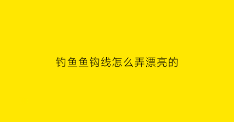 钓鱼鱼钩线怎么弄漂亮的(钓鱼钩线怎么搭配)