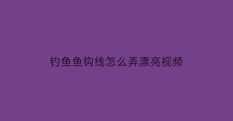 钓鱼鱼钩线怎么弄漂亮视频(钓鱼钩线怎么搭配)