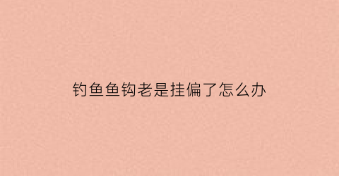 钓鱼鱼钩老是挂偏了怎么办(鱼钩挂住了怎么办)