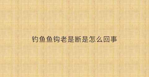钓鱼鱼钩老是断是怎么回事(钓鱼钩断了怎么回事)