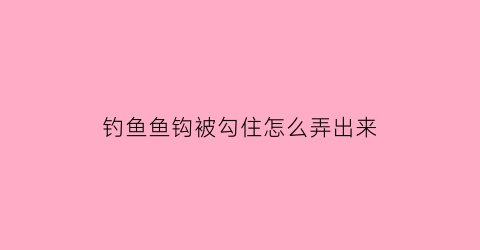 钓鱼鱼钩被勾住怎么弄出来