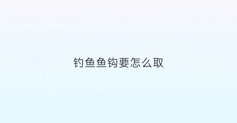 钓鱼鱼钩要怎么取(钓鱼鱼钩要怎么取下来)
