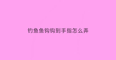 “钓鱼鱼钩钩到手指怎么弄(钓鱼鱼钩钩到手指怎么弄出来)