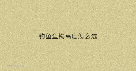 钓鱼鱼钩高度怎么选(钓鱼鱼钩高度怎么选择)