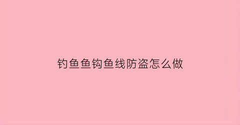 钓鱼鱼钩鱼线防盗怎么做(鱼钓防缠线)