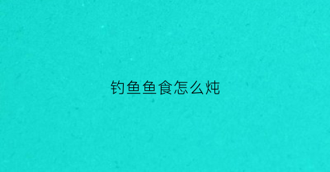 钓鱼鱼食怎么炖(钓鱼食谱)