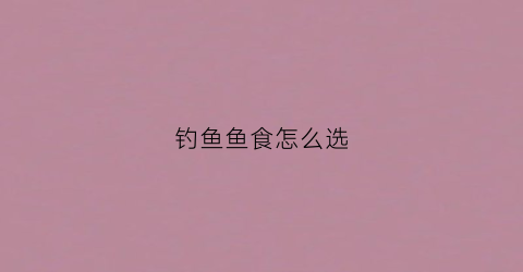 钓鱼鱼食怎么选(请问钓鱼用什么鱼食最好钓)