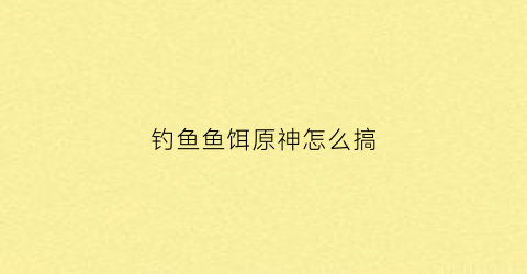 钓鱼鱼饵原神怎么搞(原神钓鱼饵料怎么得)