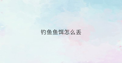 钓鱼鱼饵怎么丢(怎么把鱼饵扔的远)
