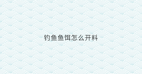 钓鱼鱼饵怎么开料(饵料怎么开效果最好)