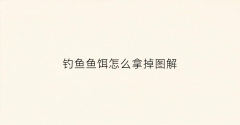 钓鱼鱼饵怎么拿掉图解(钓鱼鱼饵怎么拿掉图解法)