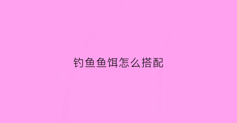 钓鱼鱼饵怎么搭配(钓鱼鱼饵怎么搭配最好)