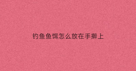 钓鱼鱼饵怎么放在手擀上(鱼饵怎么放到勾上)