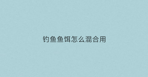 钓鱼鱼饵怎么混合用(鱼饵搭配禁忌)