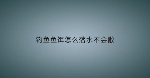 钓鱼鱼饵怎么落水不会散