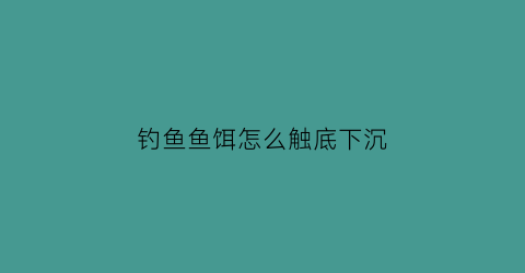 钓鱼鱼饵怎么触底下沉(钓鱼鱼饵怎么触底下沉的)