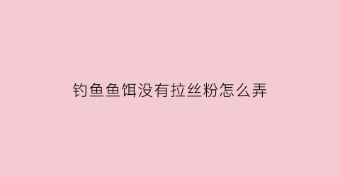 钓鱼鱼饵没有拉丝粉怎么弄(饵料忘记加拉丝粉怎么弄可以拉啊)