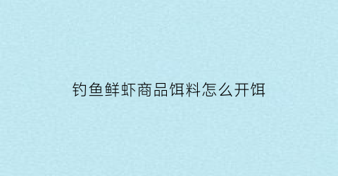 “钓鱼鲜虾商品饵料怎么开饵(钓鱼鲜虾商品饵料怎么开饵的)