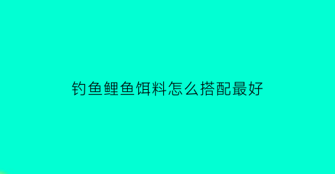 钓鱼鲤鱼饵料怎么搭配最好(最佳钓鲤鱼饵料配方大全)