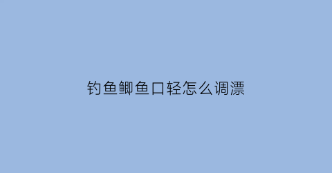 钓鱼鲫鱼口轻怎么调漂(钓鲫鱼口特别轻怎么调漂)
