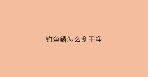 钓鱼鳞怎么刮干净(钓鱼鱼鳞)