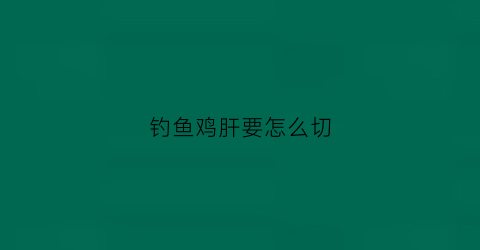 钓鱼鸡肝要怎么切(钓鱼鸡肝要怎么切片)
