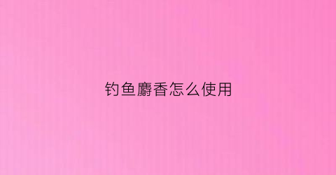 钓鱼麝香怎么使用(钓鱼麝香起什么作用)