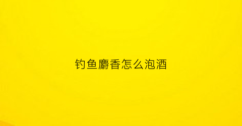 钓鱼麝香怎么泡酒(钓鱼用的麝香酒怎么泡制)