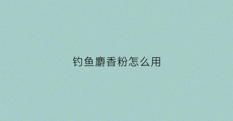 钓鱼麝香粉怎么用(麝香粉主要钓什么鱼)