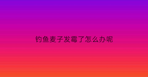 钓鱼麦子发霉了怎么办呢