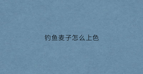 钓鱼麦子怎么上色(钓麦子怎么调漂最新调漂)
