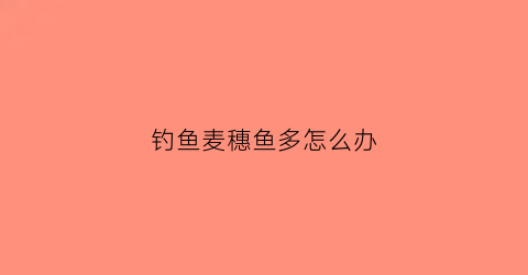 钓鱼麦穗鱼多怎么办(钓鱼麦穗鱼太多怎么办)