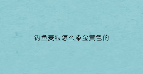 钓鱼麦粒怎么染金黄色的(钓鱼麦粒红色好还是黄色好)