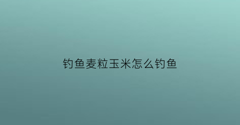 钓鱼麦粒玉米怎么钓鱼(用麦粒怎么钓鱼)