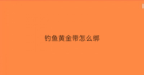 钓鱼黄金带怎么绑(鱼线绑黄金)