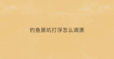 钓鱼黑坑打浮怎么调漂(黑坑钓鱼打浮怎样钓)