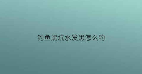 钓鱼黑坑水发黑怎么钓(黑坑水黑怎么钓鲤鱼)