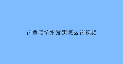 钓鱼黑坑水发黑怎么钓视频(黑坑水质发黑怎样钓)