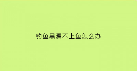 “钓鱼黑漂不上鱼怎么办(野钓黑漂不中鱼怎么回事)