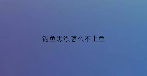 钓鱼黑漂怎么不上鱼(钓鱼黑漂不上鱼怎么回事)
