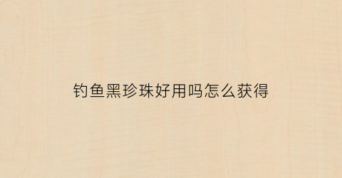 钓鱼黑珍珠好用吗怎么获得(珍珠钓鱼法)
