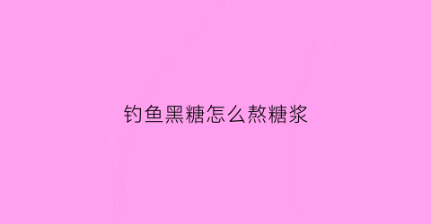 钓鱼黑糖怎么熬糖浆(钓鱼黑糖怎么熬糖浆的)
