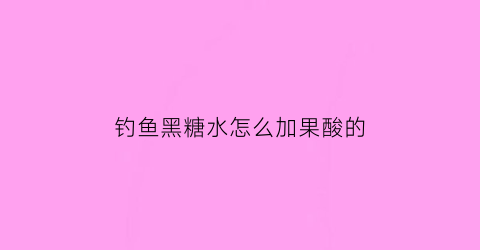 钓鱼黑糖水怎么加果酸的(钓鲤鱼黑糖和果酸好用吗)